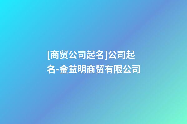 [商贸公司起名]公司起名-金益明商贸有限公司-第1张-公司起名-玄机派